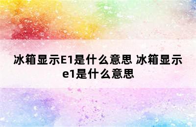 冰箱显示E1是什么意思 冰箱显示e1是什么意思